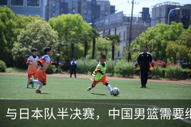 与日本队半决赛，中国男篮需要继续发挥内线优势+后场保持攻击力