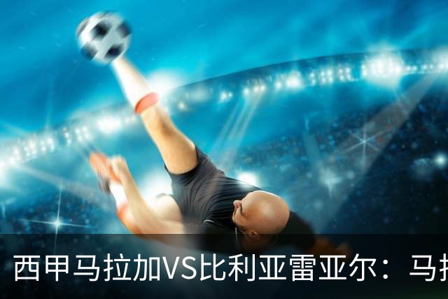 西甲马拉加VS比利亚雷亚尔：马拉加死守同乐城黄色潜水艇客场破局